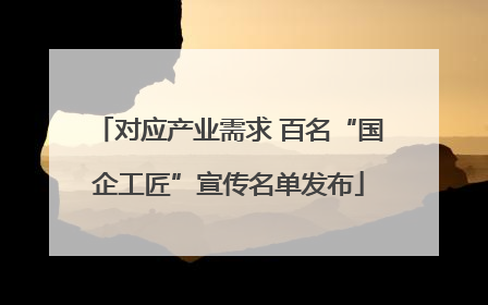 对应产业需求 百名“国企工匠”宣传名单发布