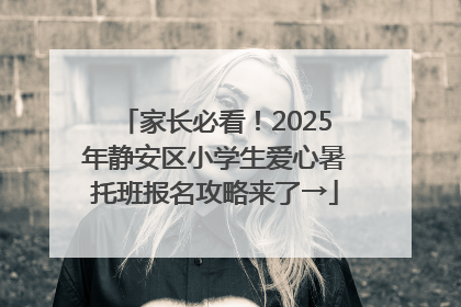 家长必看！2025年静安区小学生爱心暑托班报名攻略来了→
