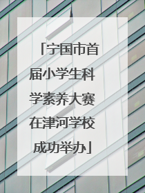 宁国市首届小学生科学素养大赛在津河学校成功举办
