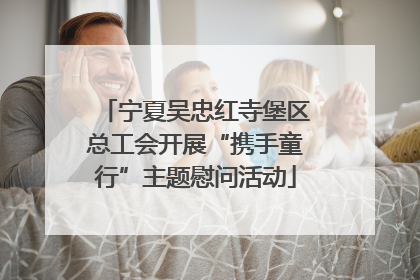 宁夏吴忠红寺堡区总工会开展“携手童行”主题慰问活动