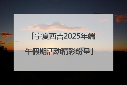 宁夏西吉2025年端午假期活动精彩纷呈
