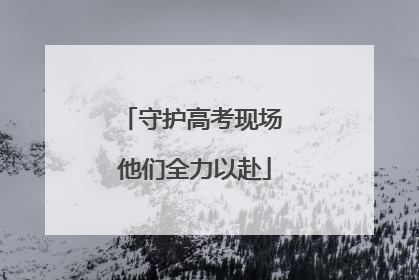 守护高考现场 他们全力以赴