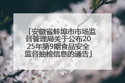 安徽省蚌埠市市场监督管理局关于公布2025年第9期食品安全监督抽检信息的通告