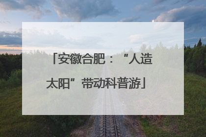 安徽合肥：“人造太阳”带动科普游