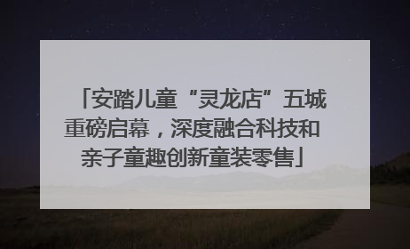 安踏儿童“灵龙店”五城重磅启幕，深度融合科技和亲子童趣创新童装零售