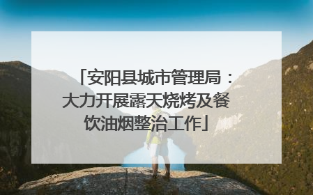 安阳县城市管理局：大力开展露天烧烤及餐饮油烟整治工作