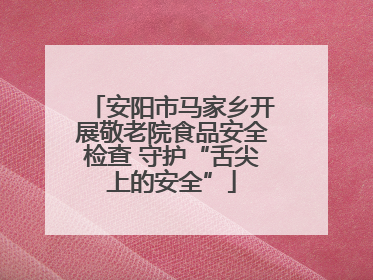 安阳市马家乡开展敬老院食品安全检查 守护“舌尖上的安全”
