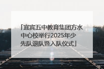 宜宾五中教育集团方水中心校举行2025年少先队退队暨入队仪式