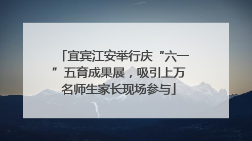 宜宾江安举行庆“六一”五育成果展，吸引上万名师生家长现场参与