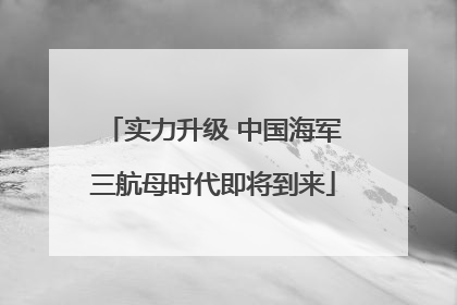 实力升级 中国海军三航母时代即将到来