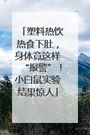 塑料热饮热食下肚，身体竟这样“报警”！小白鼠实验结果惊人