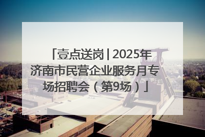 壹点送岗│2025年济南市民营企业服务月专场招聘会（第9场）