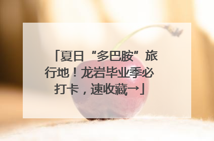 夏日“多巴胺”旅行地！龙岩毕业季必打卡，速收藏→
