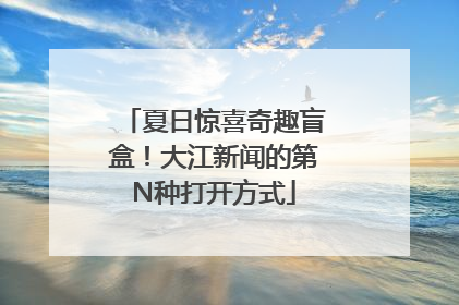 夏日惊喜奇趣盲盒！大江新闻的第N种打开方式
