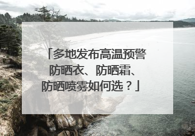 多地发布高温预警 防晒衣、防晒霜、防晒喷雾如何选？