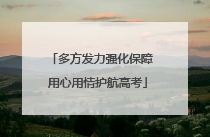 多方发力强化保障 用心用情护航高考