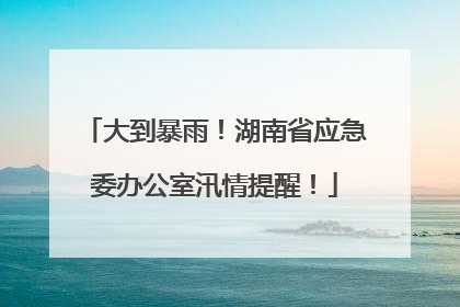 大到暴雨！湖南省应急委办公室汛情提醒！
