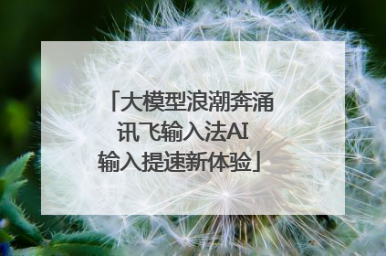 大模型浪潮奔涌 讯飞输入法AI输入提速新体验