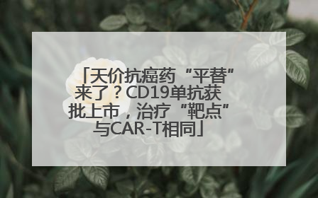 天价抗癌药“平替”来了？CD19单抗获批上市，治疗“靶点”与CAR-T相同