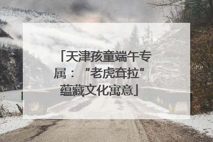 天津孩童端午专属：“老虎耷拉”蕴藏文化寓意