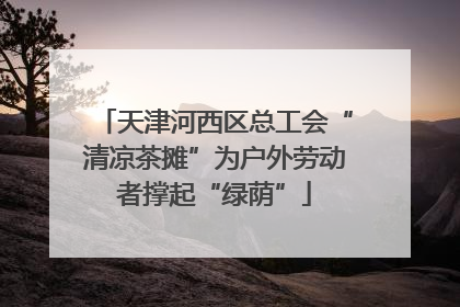 天津河西区总工会“清凉茶摊”为户外劳动者撑起“绿荫”