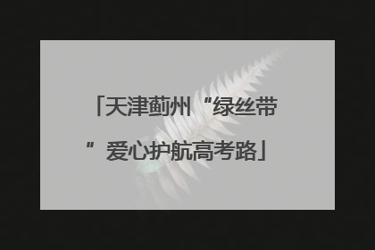 天津蓟州“绿丝带”爱心护航高考路