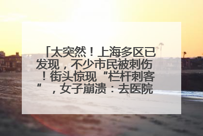 太突然！上海多区已发现，不少市民被刺伤！街头惊现“栏杆刺客”，女子崩溃：去医院也清理不干净