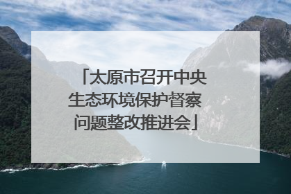 太原市召开中央生态环境保护督察问题整改推进会