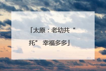 太原：老幼共“托” 幸福多多