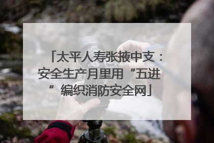太平人寿张掖中支：安全生产月里用“五进”编织消防安全网
