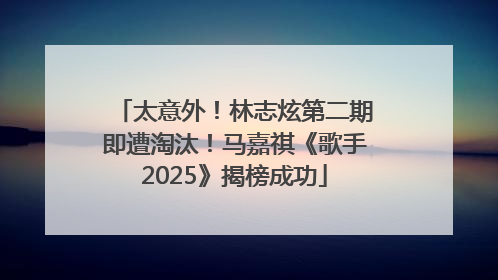 太意外！林志炫第二期即遭淘汰！马嘉祺《歌手2025》揭榜成功
