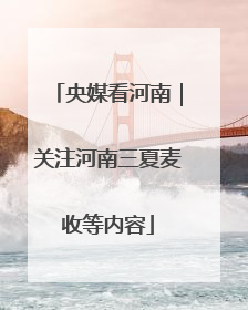 央媒看河南｜关注河南三夏麦收等内容