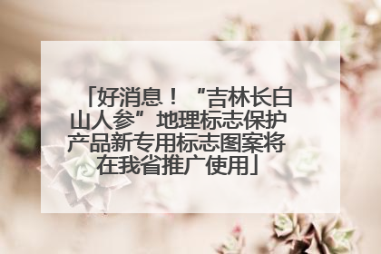 好消息！“吉林长白山人参”地理标志保护产品新专用标志图案将在我省推广使用
