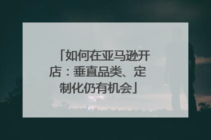 如何在亚马逊开店：垂直品类、定制化仍有机会