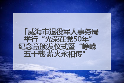 威海市退役军人事务局举行“光荣在党50年”纪念章颁发仪式暨“峥嵘五十载·薪火永相传” 主题党日活动