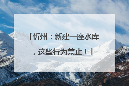 忻州：新建一座水库，这些行为禁止！