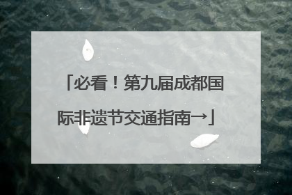 必看！第九届成都国际非遗节交通指南→