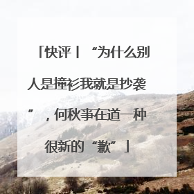 快评丨“为什么别人是撞衫我就是抄袭”，何秋亊在道一种很新的“歉”