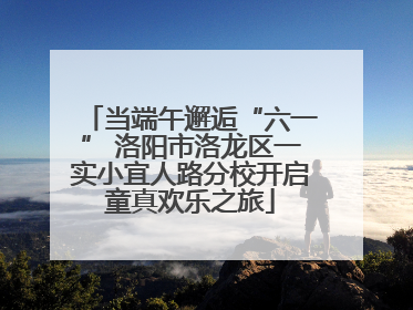 当端午邂逅“六一” 洛阳市洛龙区一实小宜人路分校开启童真欢乐之旅