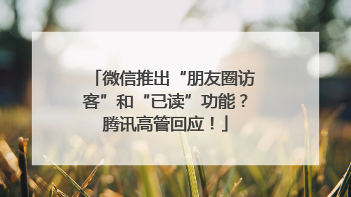 微信推出“朋友圈访客”和“已读”功能？腾讯高管回应！