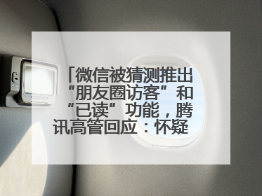 微信被猜测推出“朋友圈访客”和“已读”功能，腾讯高管回应：怀疑有人特意反复翻炒流量