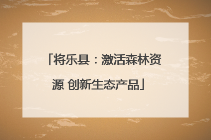 将乐县：激活森林资源 创新生态产品