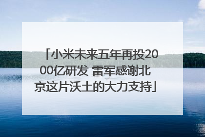 小米未来五年再投2000亿研发 雷军感谢北京这片沃土的大力支持