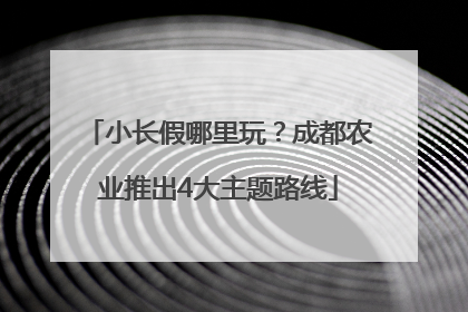 小长假哪里玩？成都农业推出4大主题路线