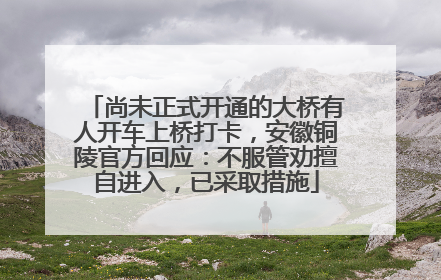 尚未正式开通的大桥有人开车上桥打卡，安徽铜陵官方回应：不服管劝擅自进入，已采取措施