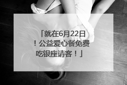 就在6月22日！公益爱心餐免费吃银座请客！