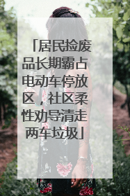 居民捡废品长期霸占电动车停放区，社区柔性劝导清走两车垃圾