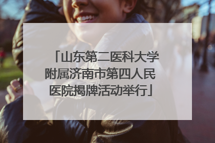 山东第二医科大学附属济南市第四人民医院揭牌活动举行