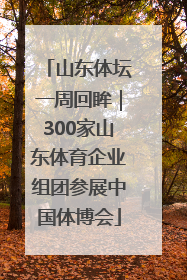 山东体坛一周回眸｜300家山东体育企业组团参展中国体博会