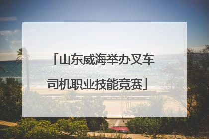 山东威海举办叉车司机职业技能竞赛